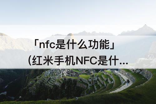 「nfc是什么功能」(红米手机NFC是什么功能)