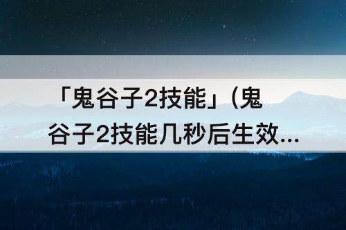 「鬼谷子2技能」(鬼谷子2技能几秒后生效)