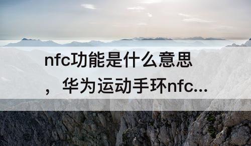 nfc功能是什么意思，华为运动手环nfc功能是什么意思