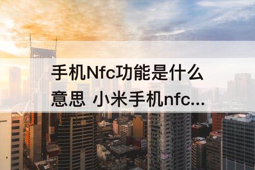 手机Nfc功能是什么意思 小米手机nfc功能是什么意思怎么使用