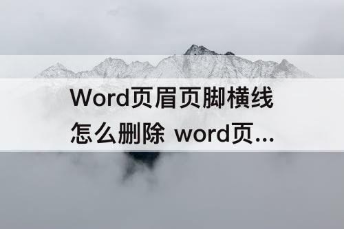 Word页眉页脚横线怎么删除 word页眉页脚横线怎么删除不了
