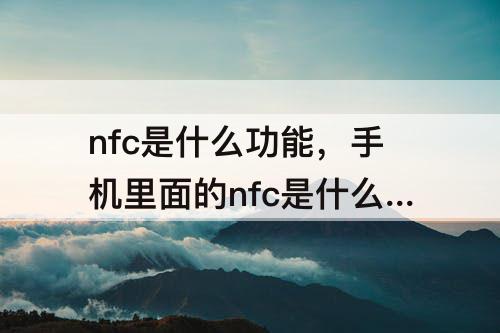 nfc是什么功能，手机里面的nfc是什么功能
