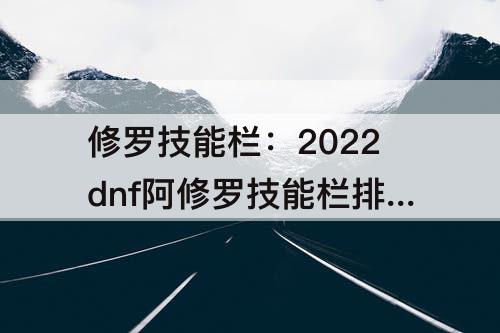 修罗技能栏：2022dnf阿修罗技能栏排列