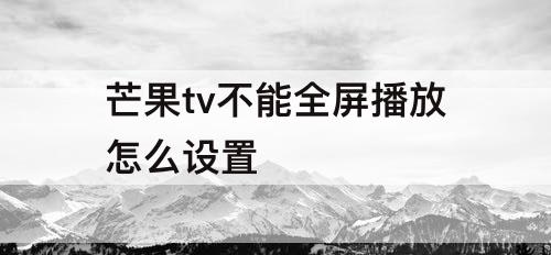 芒果tv不能全屏播放怎么设置