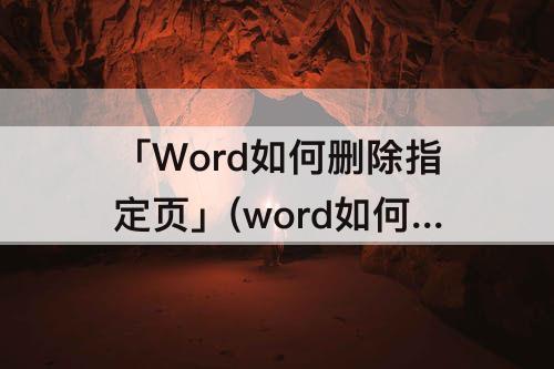 「Word如何删除指定页」(word如何删除指定页数之前的所有页)