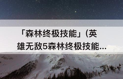 「森林终极技能」(英雄无敌5森林终极技能)