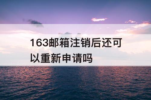 163邮箱注销后还可以重新申请吗