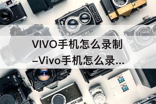 VIVO手机怎么录制-Vivo手机怎么录制屏幕声音