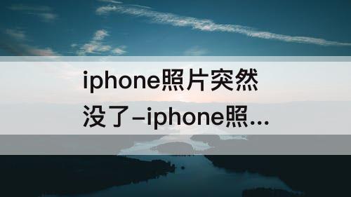 iphone照片突然没了-iphone照片突然没了一部分