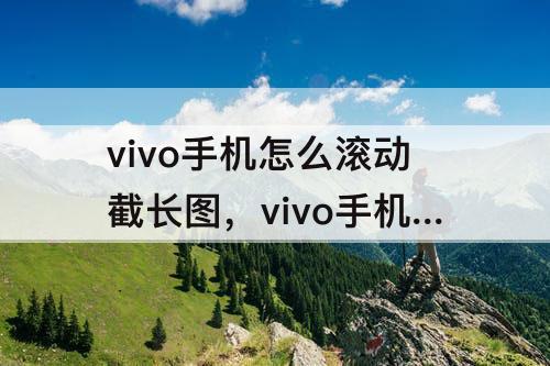 vivo手机怎么滚动截长图，vivo手机怎么滚动截长图视频
