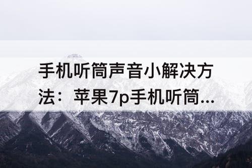 手机听筒声音小解决方法：苹果7p手机听筒声音小解决方法