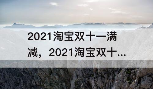 2021淘宝双十一满减，2021淘宝双十一满减什么时候开始