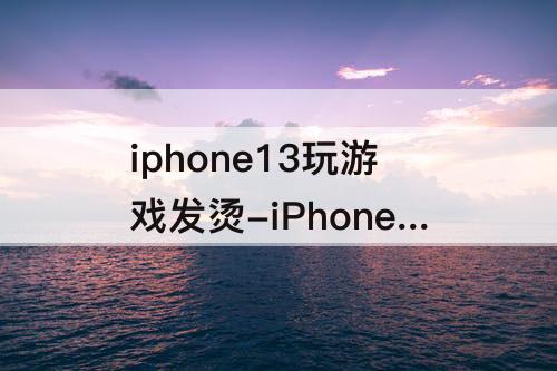 iphone13玩游戏发烫-iPhone13玩游戏发烫不严重