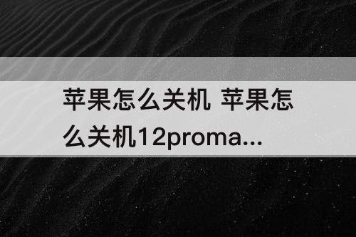 苹果怎么关机 苹果怎么关机12promax