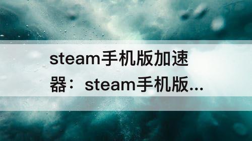 steam手机版加速器：steam手机版加速器免费