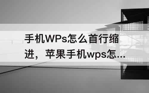 手机WPs怎么首行缩进，苹果手机wps怎么首行缩进2字符
