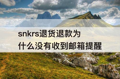 snkrs退货退款为什么没有收到邮箱提醒