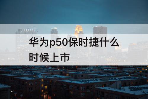 华为p50保时捷什么时候上市