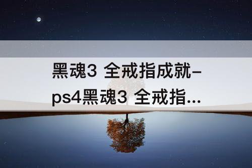 黑魂3 全戒指成就-ps4黑魂3 全戒指成就