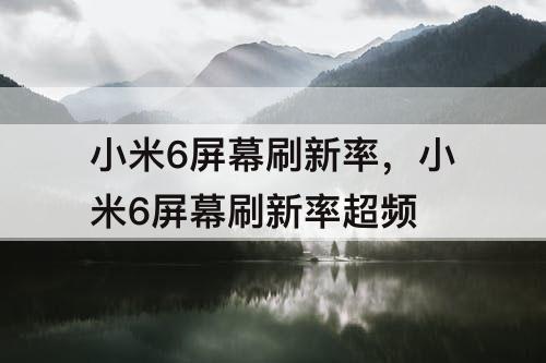 小米6屏幕刷新率，小米6屏幕刷新率超频