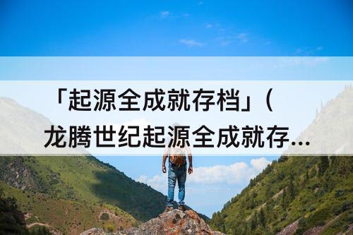 「起源全成就存档」(龙腾世纪起源全成就存档)