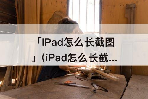 「IPad怎么长截图」(iPad怎么长截图屏幕)