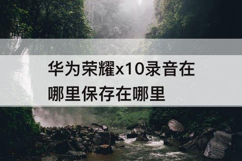 华为荣耀x10录音在哪里保存在哪里