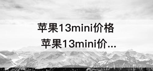 苹果13mini价格 苹果13mini价格256g二手