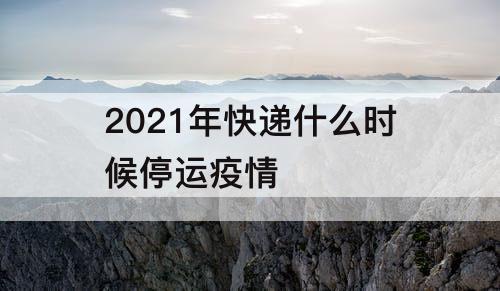 2021年快递什么时候停运疫情