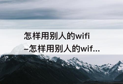 怎样用别人的wifi-怎样用别人的wifi热点