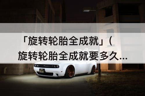 「旋转轮胎全成就」(旋转轮胎全成就要多久)
