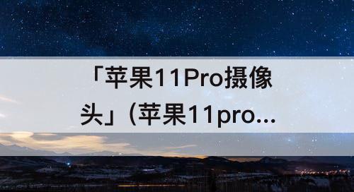 「苹果11Pro摄像头」(苹果11pro摄像头抖动还滋滋)