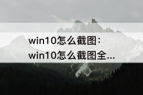 win10怎么截图：win10怎么截图全屏