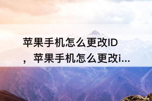 苹果手机怎么更改ID，苹果手机怎么更改id名字