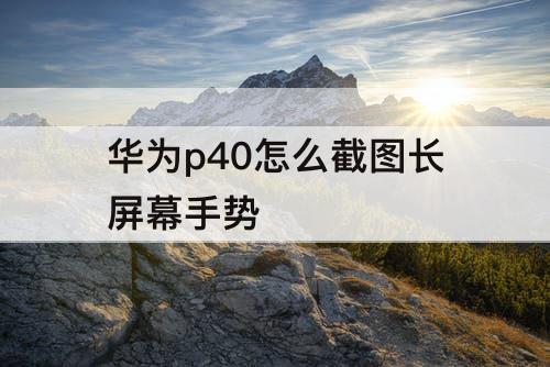 华为p40怎么截图长屏幕手势