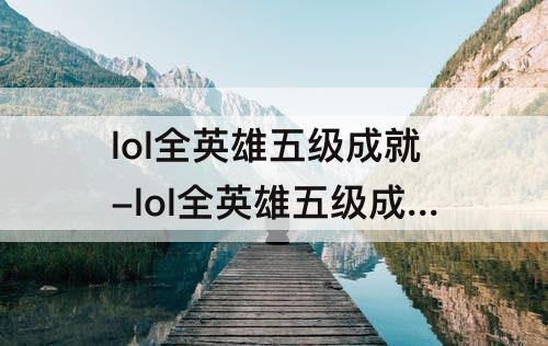 lol全英雄五级成就-lol全英雄五级成就帅吗