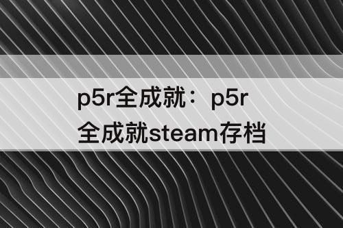 p5r全成就：p5r全成就steam存档