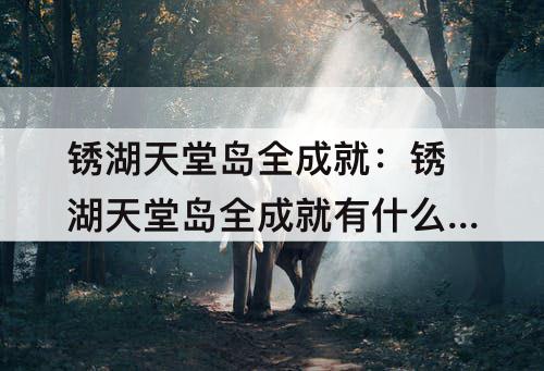 锈湖天堂岛全成就：锈湖天堂岛全成就有什么用