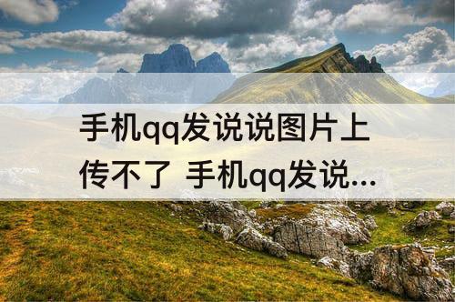 手机qq发说说图片上传不了 手机qq发说说图片上传不了但是换个QQ却可以上传