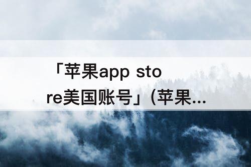 「苹果app store美国账号」(苹果app store美国账号有什么特殊软件)
