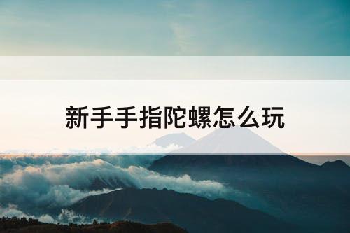 新手手指陀螺怎么玩