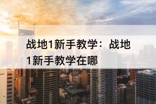 战地1新手教学：战地1新手教学在哪