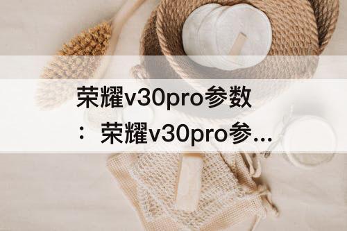 荣耀v30pro参数：荣耀v30pro参数配置详细