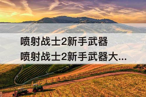 喷射战士2新手武器 喷射战士2新手武器大招