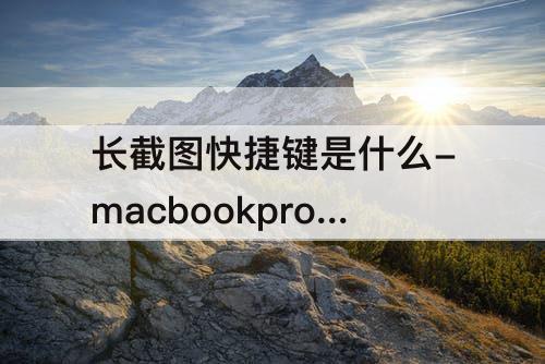 长截图快捷键是什么-macbookpro长截图快捷键是什么