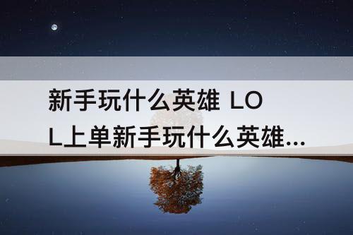 新手玩什么英雄 LOL上单新手玩什么英雄好