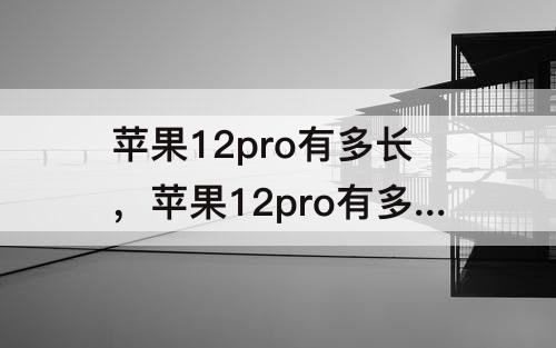 苹果12pro有多长，苹果12pro有多长多宽