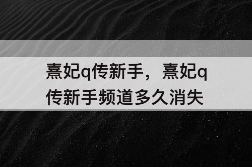 熹妃q传新手，熹妃q传新手频道多久消失