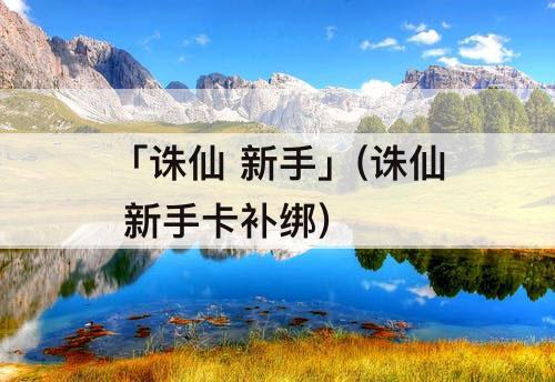 「诛仙 新手」(诛仙 新手卡补绑)