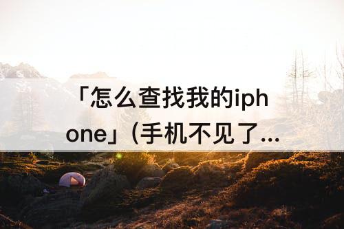 「怎么查找我的iphone」(手机不见了怎么查找我的iPhone)